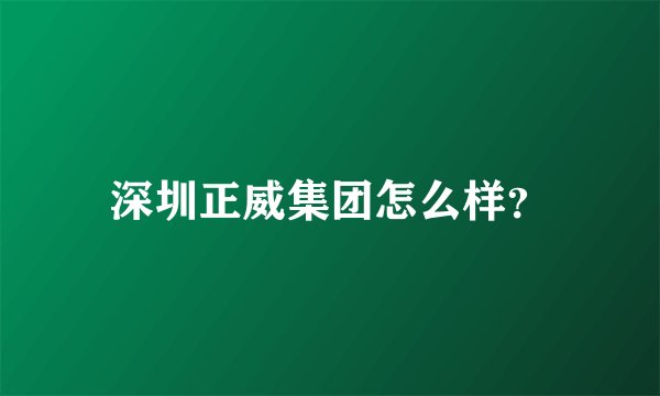 深圳正威集团怎么样？