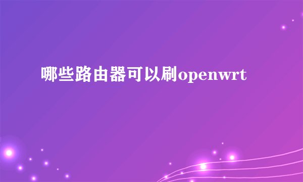 哪些路由器可以刷openwrt