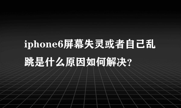 iphone6屏幕失灵或者自己乱跳是什么原因如何解决？