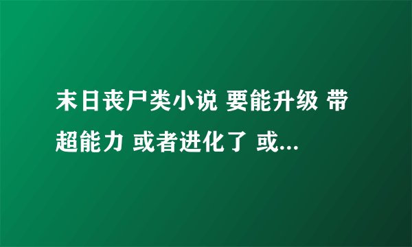 末日丧尸类小说 要能升级 带超能力 或者进化了 或者变成丧尸还有人的意识 那种都可以