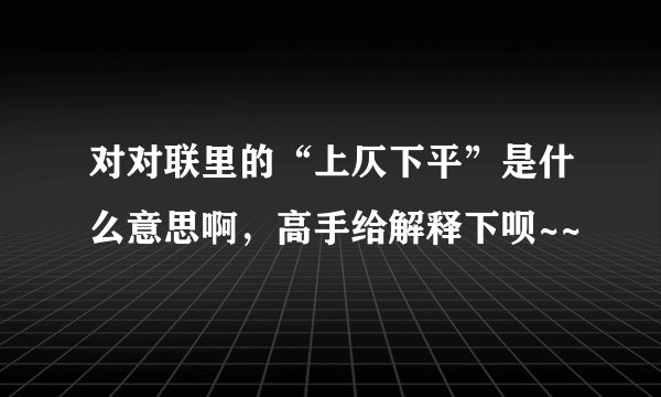 对对联里的“上仄下平”是什么意思啊，高手给解释下呗~~