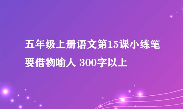 五年级上册语文第15课小练笔要借物喻人 300字以上