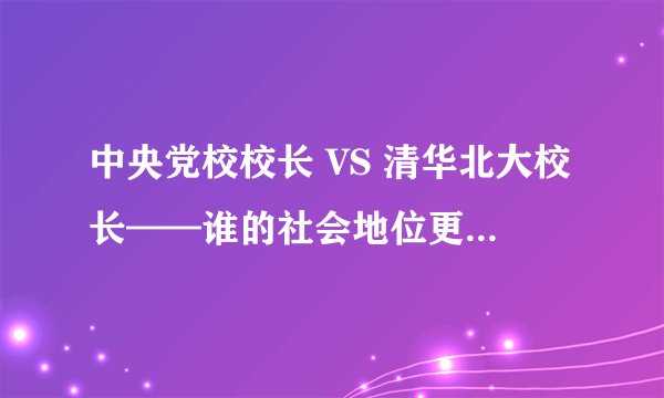 中央党校校长 VS 清华北大校长——谁的社会地位更高？谁的能力更强？