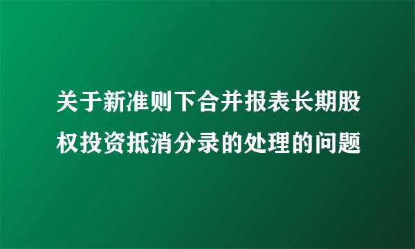 关于新准则下合并报表长期股权投资抵消分录的处理的问题