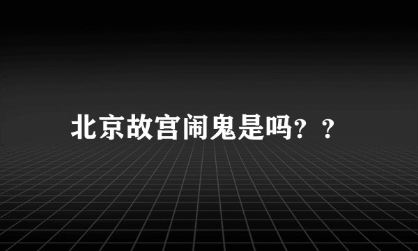 北京故宫闹鬼是吗？？