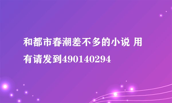 和都市春潮差不多的小说 用有请发到490140294