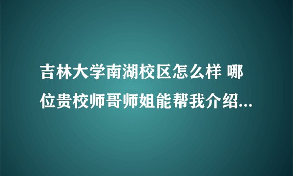 吉林大学南湖校区怎么样 哪位贵校师哥师姐能帮我介绍一下 寝室情况等 各种情况 谢谢啦 哈哈