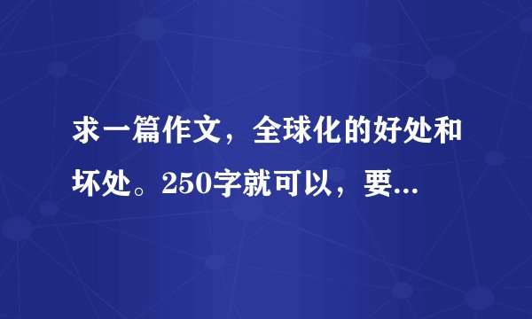 求一篇作文，全球化的好处和坏处。250字就可以，要简单，很快就能背下来的。
