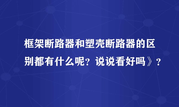 框架断路器和塑壳断路器的区别都有什么呢？说说看好吗》？