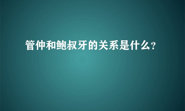 管仲和鲍叔牙的关系是什么？