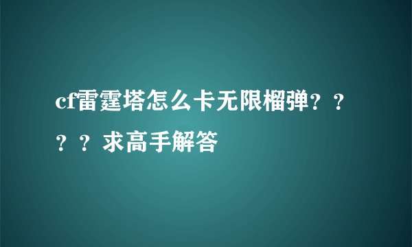 cf雷霆塔怎么卡无限榴弹？？？？求高手解答