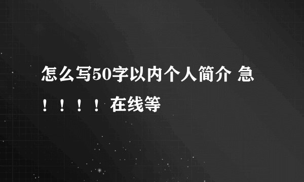 怎么写50字以内个人简介 急！！！！在线等