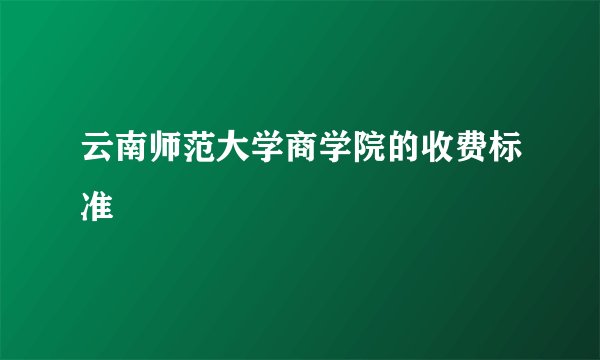 云南师范大学商学院的收费标准