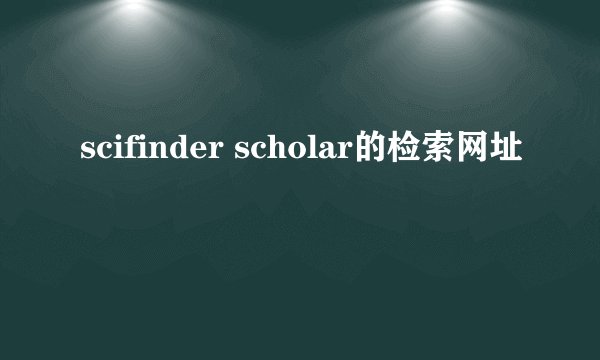 scifinder scholar的检索网址