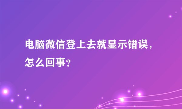 电脑微信登上去就显示错误，怎么回事？
