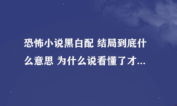 恐怖小说黑白配 结局到底什么意思 为什么说看懂了才会觉得真正的恐怖 谁能把细节都理清楚吗？有的告诉一下