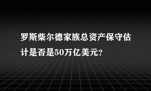 罗斯柴尔德家族总资产保守估计是否是50万亿美元？