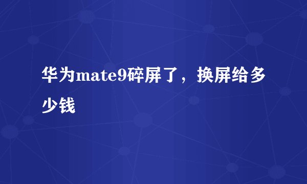 华为mate9碎屏了，换屏给多少钱