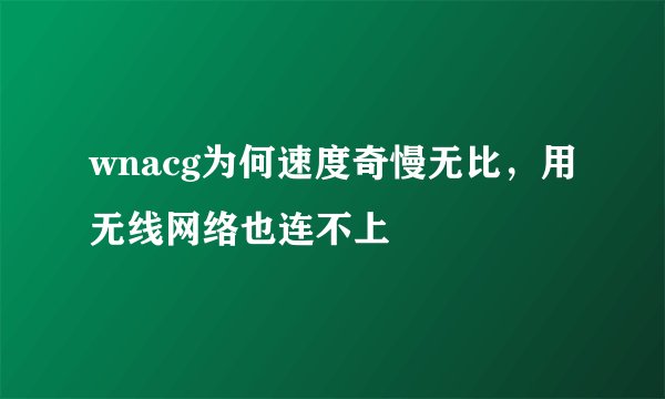 wnacg为何速度奇慢无比，用无线网络也连不上