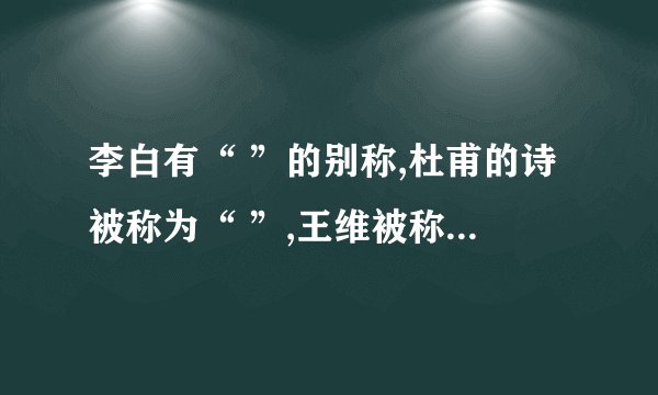 李白有“ ”的别称,杜甫的诗被称为“ ”,王维被称为“ ”