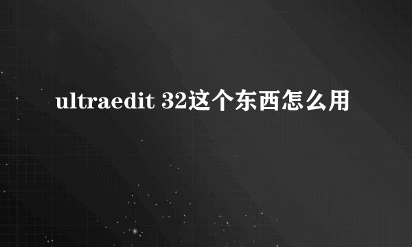 ultraedit 32这个东西怎么用