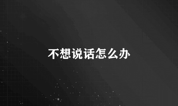 不想说话怎么办