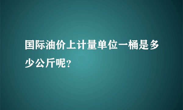 国际油价上计量单位一桶是多少公斤呢？