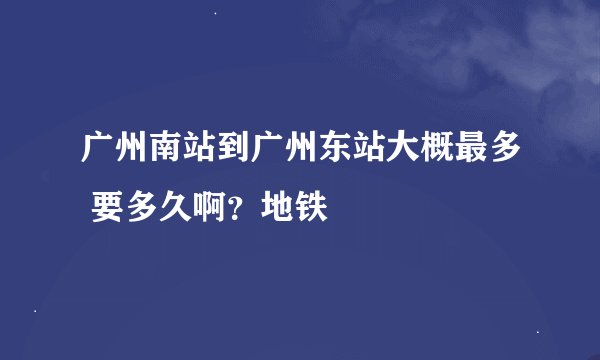 广州南站到广州东站大概最多 要多久啊？地铁