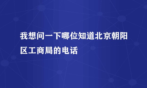我想问一下哪位知道北京朝阳区工商局的电话