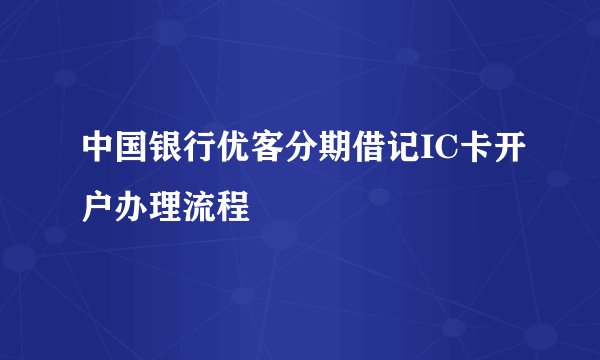 中国银行优客分期借记IC卡开户办理流程
