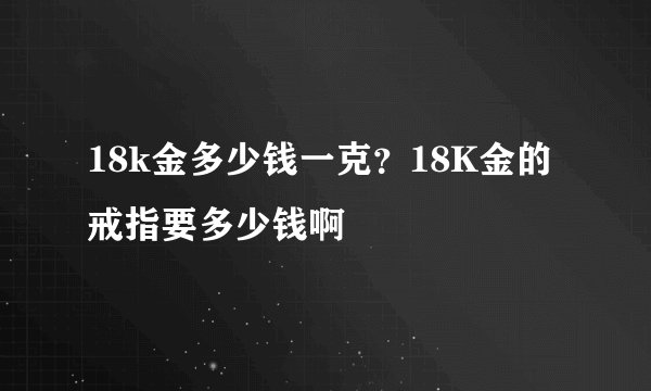 18k金多少钱一克？18K金的戒指要多少钱啊