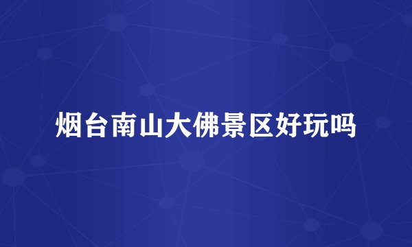 烟台南山大佛景区好玩吗