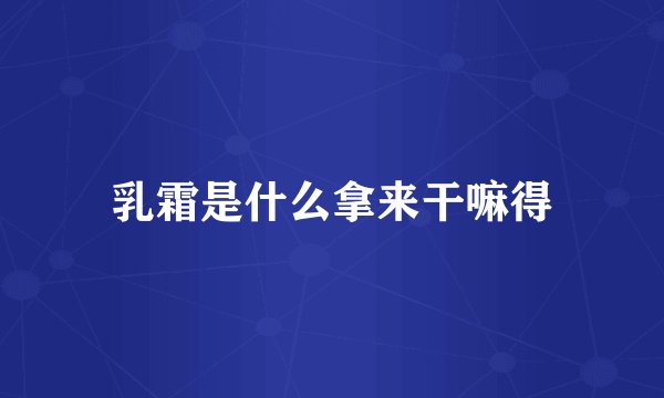 乳霜是什么拿来干嘛得