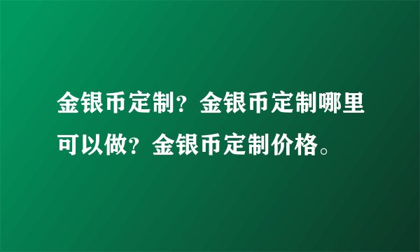 金银币定制？金银币定制哪里可以做？金银币定制价格。