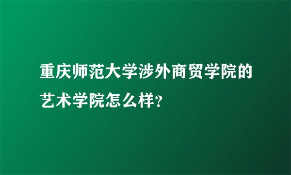 重庆师范大学涉外商贸学院的艺术学院怎么样？