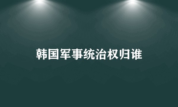 韩国军事统治权归谁
