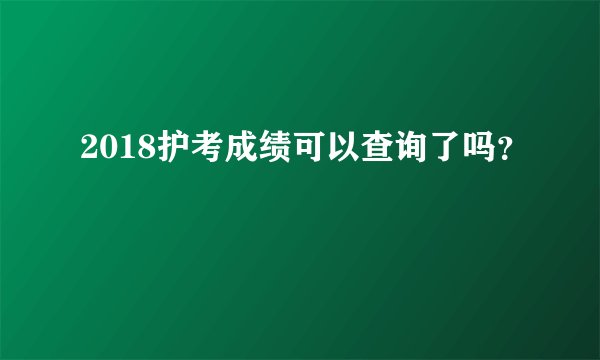 2018护考成绩可以查询了吗？