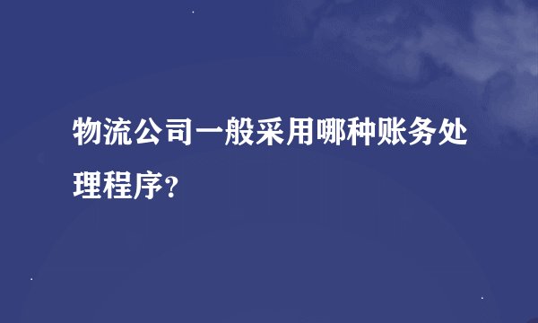 物流公司一般采用哪种账务处理程序？