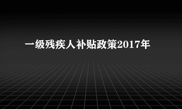 一级残疾人补贴政策2017年