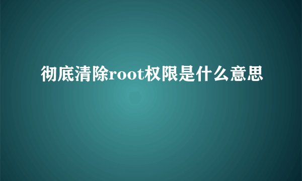 彻底清除root权限是什么意思