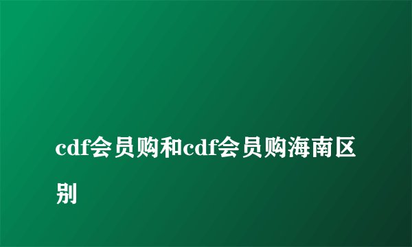 
cdf会员购和cdf会员购海南区别

