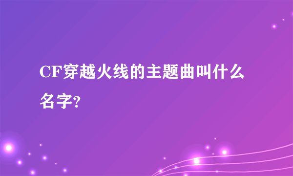 CF穿越火线的主题曲叫什么名字？