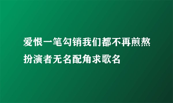 爱恨一笔勾销我们都不再煎熬扮演者无名配角求歌名