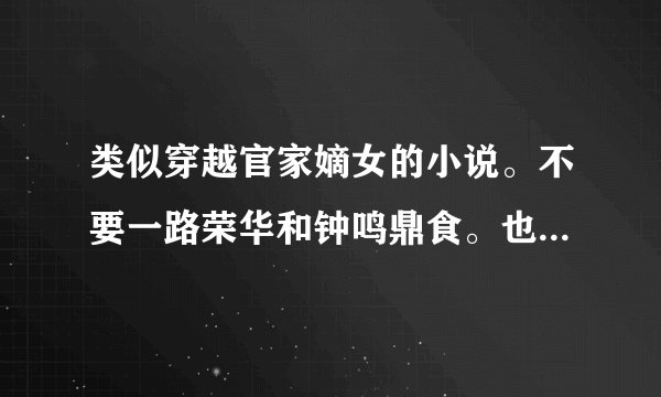 类似穿越官家嫡女的小说。不要一路荣华和钟鸣鼎食。也不要重生的。 谢谢！