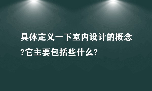 具体定义一下室内设计的概念?它主要包括些什么?