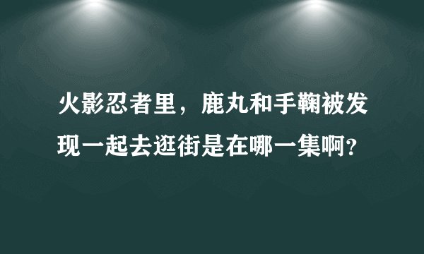 火影忍者里，鹿丸和手鞠被发现一起去逛街是在哪一集啊？