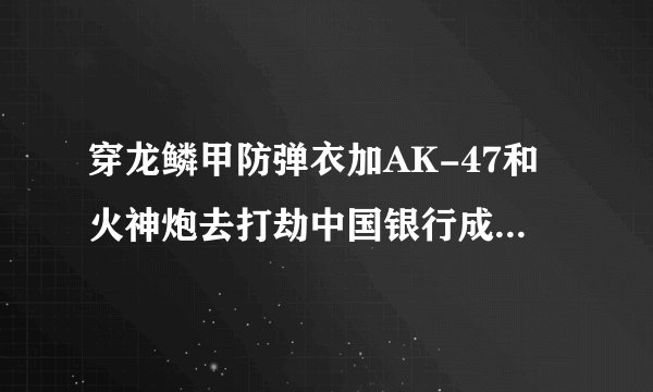 穿龙鳞甲防弹衣加AK-47和火神炮去打劫中国银行成功率大吗