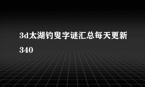 3d太湖钓叟字谜汇总每天更新340