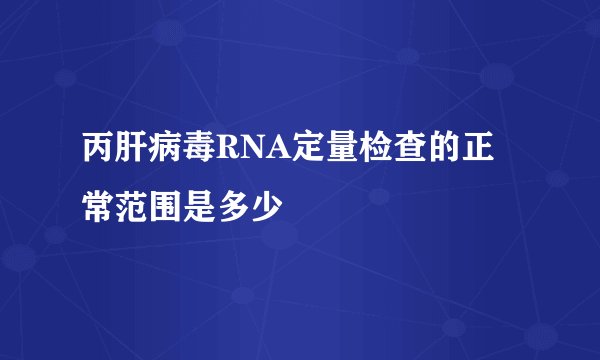丙肝病毒RNA定量检查的正常范围是多少