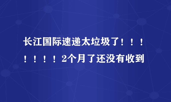 长江国际速递太垃圾了！！！！！！！2个月了还没有收到